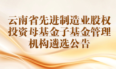 云南省先进制造业股权投资母基金自基金管理机构遴选公告